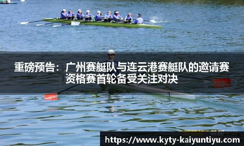 重磅预告：广州赛艇队与连云港赛艇队的邀请赛资格赛首轮备受关注对决