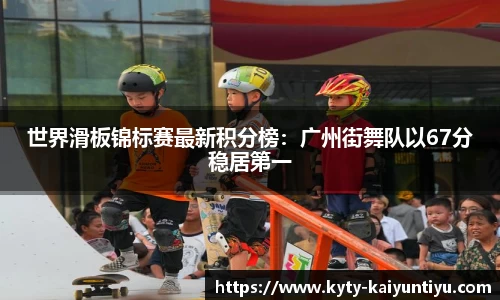 世界滑板锦标赛最新积分榜：广州街舞队以67分稳居第一