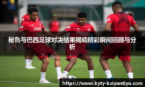 秘鲁与巴西足球对决结果揭晓精彩瞬间回顾与分析